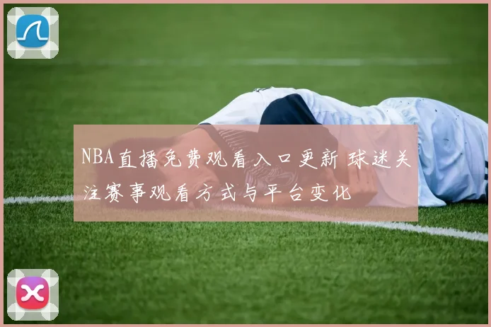 NBA直播免费观看入口更新 球迷关注赛事观看方式与平台变化