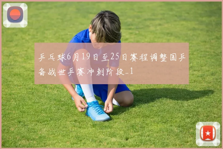 乒乓球6月19日至25日赛程调整国乒备战世乒赛冲刺阶段_1