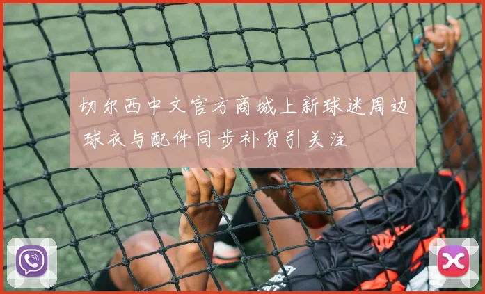 切尔西中文官方商城上新球迷周边 球衣与配件同步补货引关注