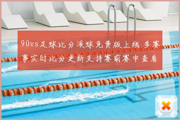 90vs足球比分滚球免费版上线 多赛事实时比分更新支持赛前赛中查看