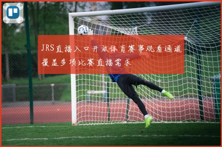 JRS直播入口开放体育赛事观看通道覆盖多项比赛直播需求