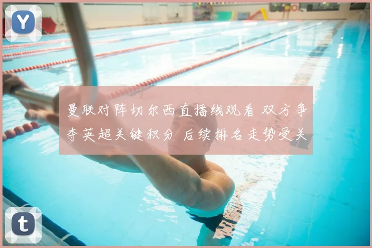曼联对阵切尔西直播线观看 双方争夺英超关键积分 后续排名走势受关注