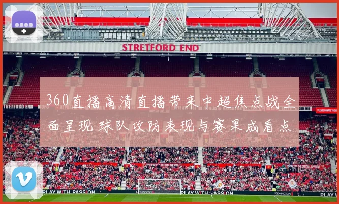 360直播高清直播带来中超焦点战全面呈现 球队攻防表现与赛果成看点