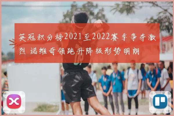 英冠积分榜2021至2022赛季争夺激烈 诺维奇领跑升降级形势明朗