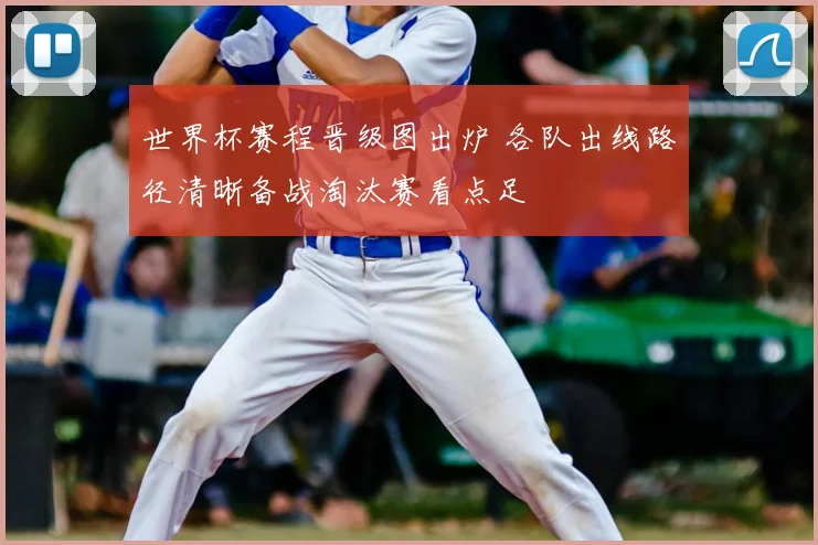 世界杯赛程晋级图出炉 各队出线路径清晰备战淘汰赛看点足