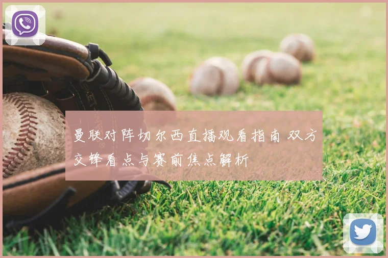 曼联对阵切尔西直播观看指南 双方交锋看点与赛前焦点解析
