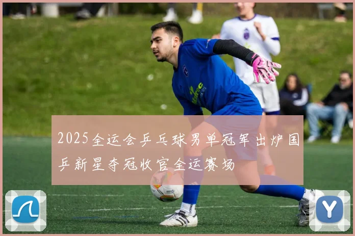 2025全运会乒乓球男单冠军出炉国乒新星夺冠收官全运赛场