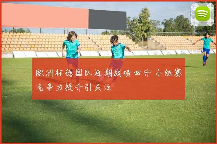 欧洲杯德国队近期战绩回升 小组赛竞争力提升引关注