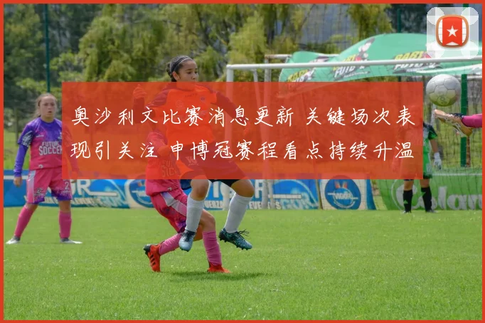 奥沙利文比赛消息更新 关键场次表现引关注 申博冠赛程看点持续升温