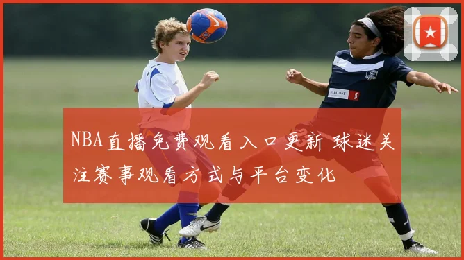 NBA直播免费观看入口更新 球迷关注赛事观看方式与平台变化