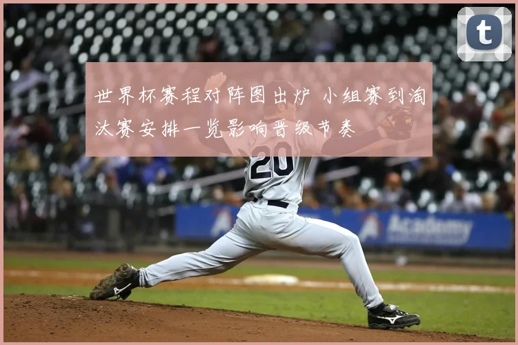 世界杯赛程对阵图出炉 小组赛到淘汰赛安排一览影响晋级节奏