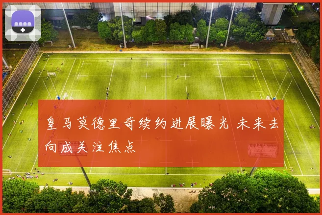 皇马莫德里奇续约进展曝光 未来去向成关注焦点