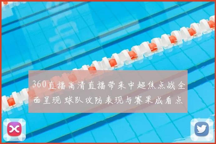 360直播高清直播带来中超焦点战全面呈现 球队攻防表现与赛果成看点