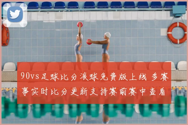 90vs足球比分滚球免费版上线 多赛事实时比分更新支持赛前赛中查看