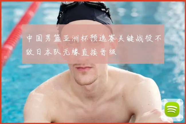 中国男篮亚洲杯预选赛关键战役不敌日本队无缘直接晋级