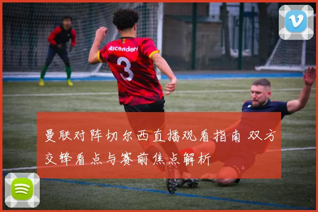 曼联对阵切尔西直播观看指南 双方交锋看点与赛前焦点解析