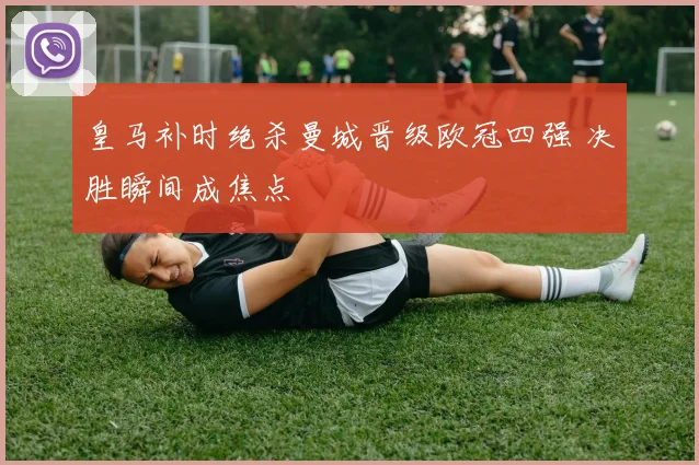 皇马补时绝杀曼城晋级欧冠四强 决胜瞬间成焦点