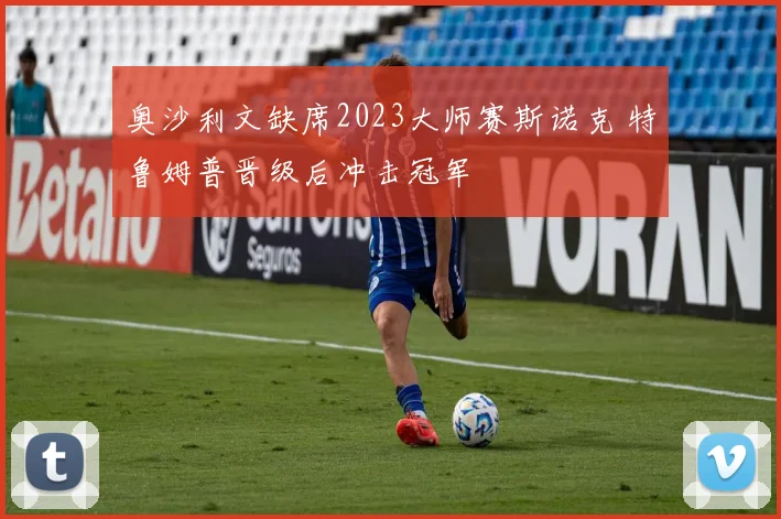 奥沙利文缺席2023大师赛斯诺克 特鲁姆普晋级后冲击冠军