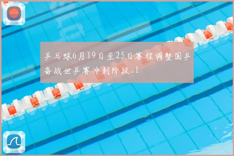 乒乓球6月19日至25日赛程调整国乒备战世乒赛冲刺阶段_1