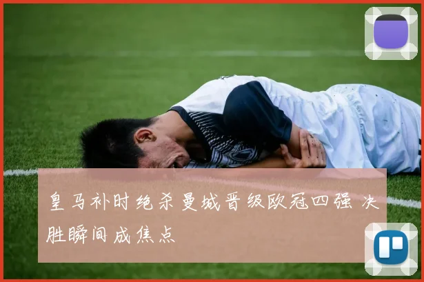 皇马补时绝杀曼城晋级欧冠四强 决胜瞬间成焦点
