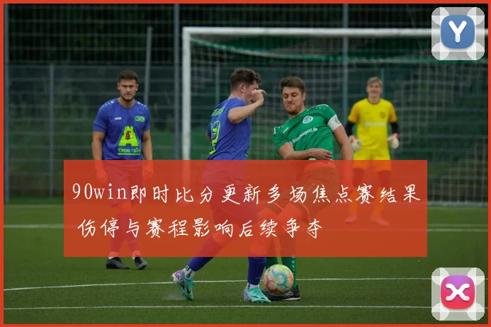 90win即时比分更新多场焦点赛结果 伤停与赛程影响后续争夺