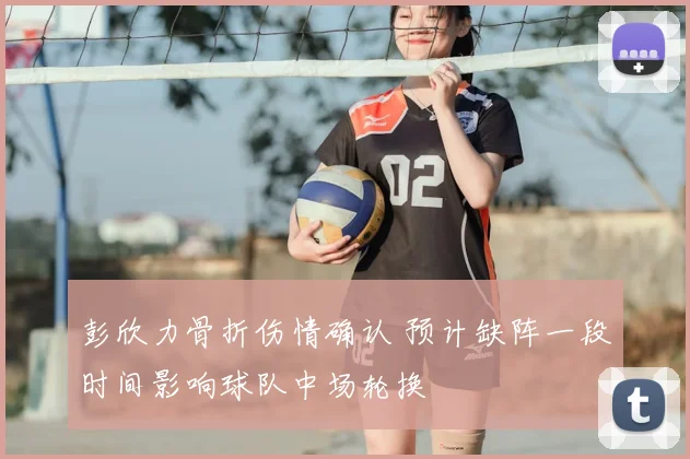 彭欣力骨折伤情确认 预计缺阵一段时间影响球队中场轮换