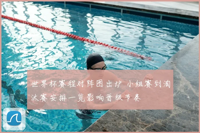 世界杯赛程对阵图出炉 小组赛到淘汰赛安排一览影响晋级节奏