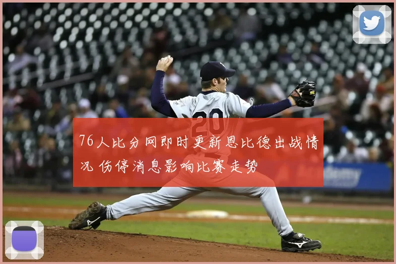 76人比分网即时更新恩比德出战情况 伤停消息影响比赛走势