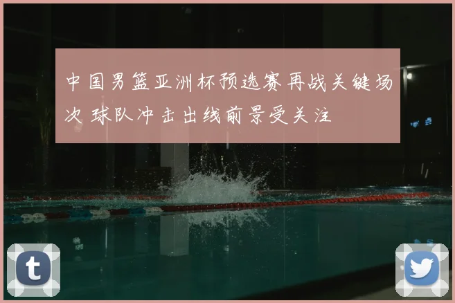 中国男篮亚洲杯预选赛再战关键场次 球队冲击出线前景受关注