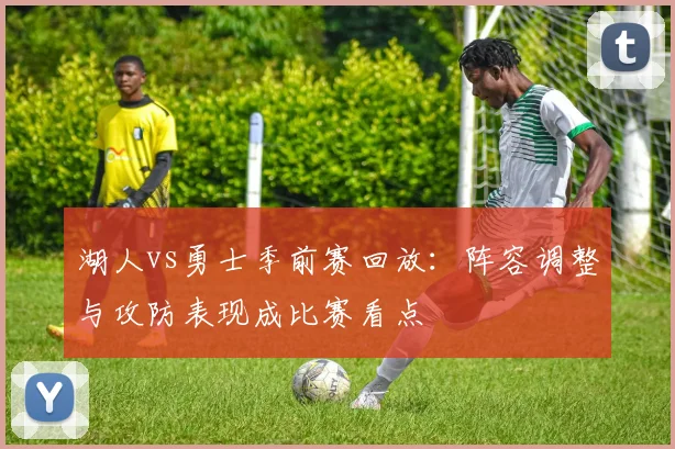 湖人vs勇士季前赛回放：阵容调整与攻防表现成比赛看点