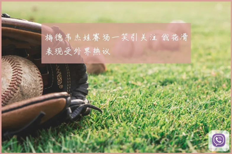 梅德韦杰娃赛场一笑引关注 俄花滑表现受外界热议