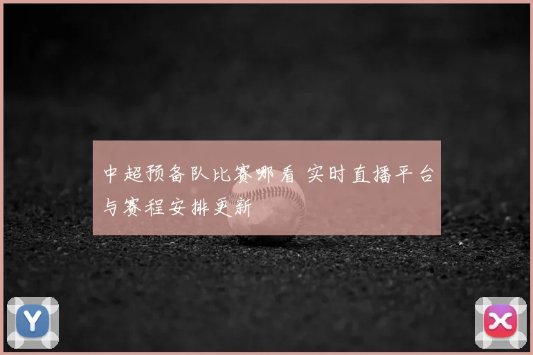 中超预备队比赛哪看 实时直播平台与赛程安排更新