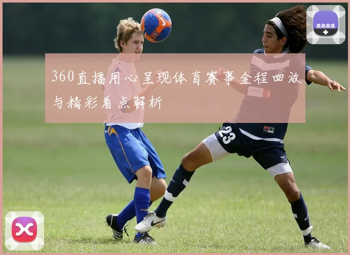 360直播用心呈现体育赛事全程回放与精彩看点解析