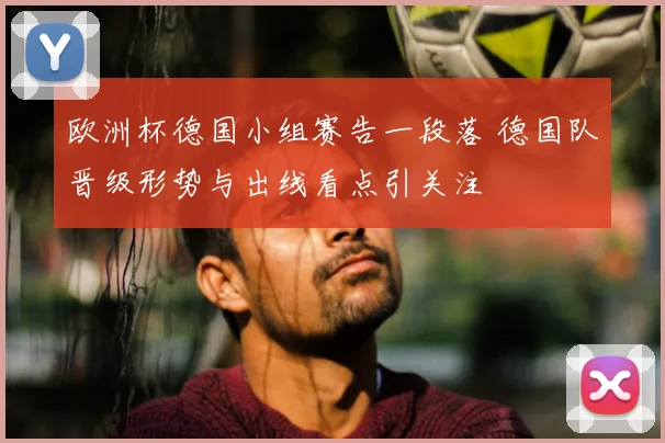 欧洲杯德国小组赛告一段落 德国队晋级形势与出线看点引关注