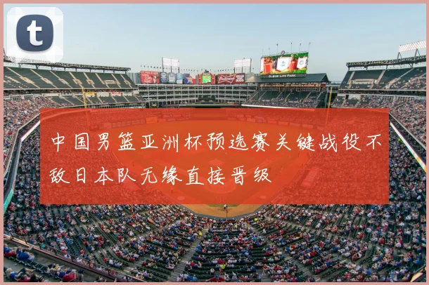 中国男篮亚洲杯预选赛关键战役不敌日本队无缘直接晋级