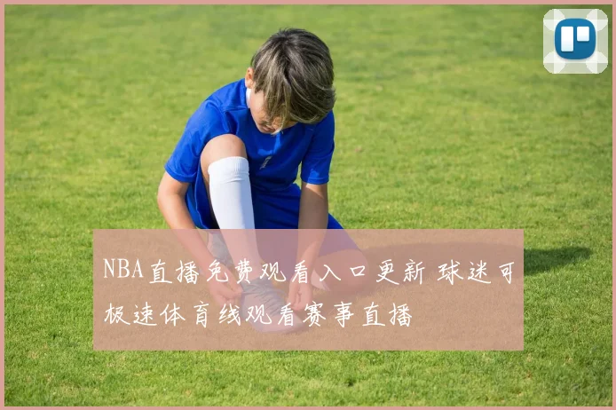 NBA直播免费观看入口更新 球迷可极速体育线观看赛事直播