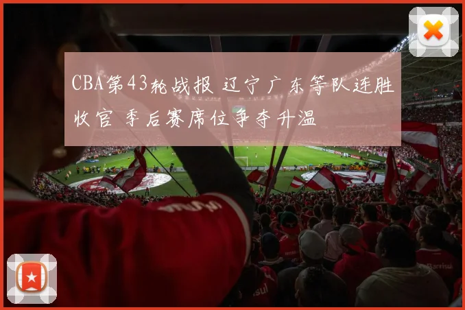 CBA第43轮战报 辽宁广东等队连胜收官 季后赛席位争夺升温