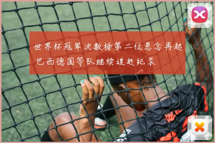 世界杯冠军次数榜第二位悬念再起 巴西德国等队继续追赶纪录