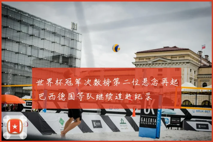 世界杯冠军次数榜第二位悬念再起 巴西德国等队继续追赶纪录