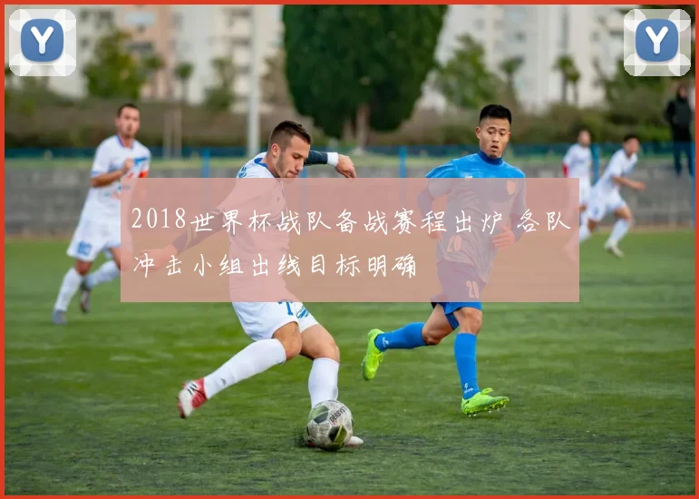 2018世界杯战队备战赛程出炉 各队冲击小组出线目标明确