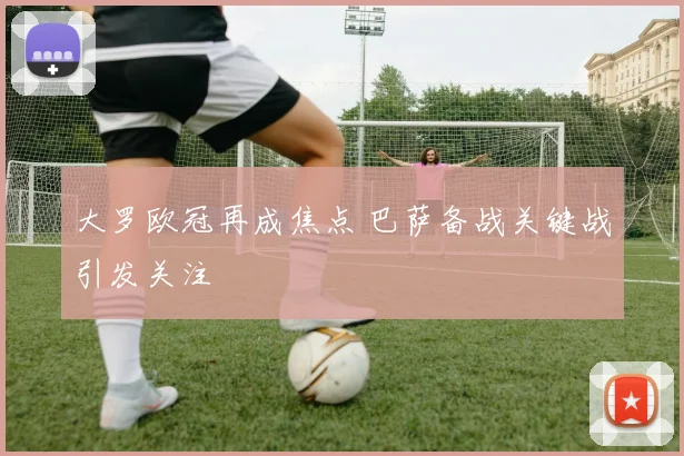 大罗欧冠再成焦点 巴萨备战关键战引发关注