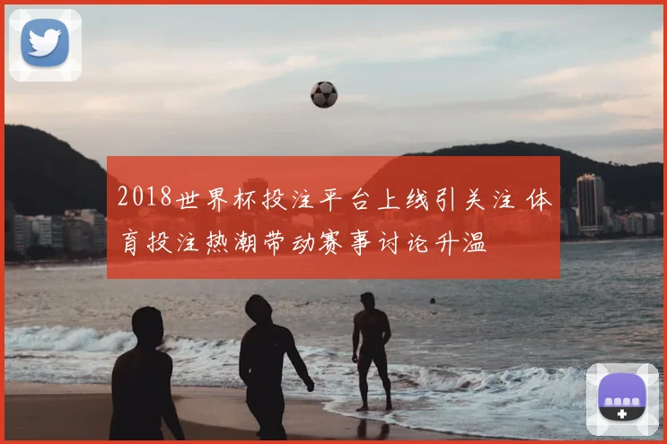 2018世界杯投注平台上线引关注 体育投注热潮带动赛事讨论升温