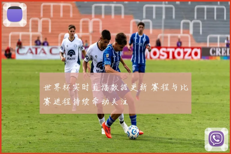 世界杯实时直播数据更新 赛程与比赛进程持续牵动关注