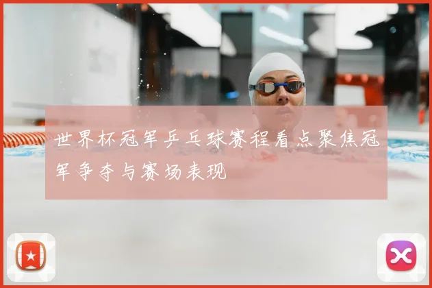 世界杯冠军乒乓球赛程看点聚焦冠军争夺与赛场表现